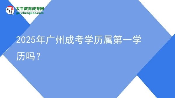 2025年廣州成考學(xué)歷屬第一學(xué)歷嗎？圖片