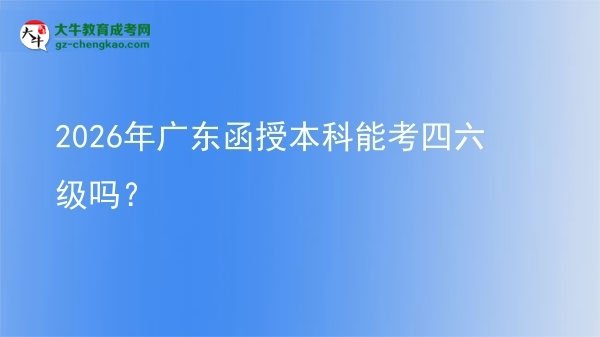 【圖文】2026年廣東函授本科能考四六級嗎？