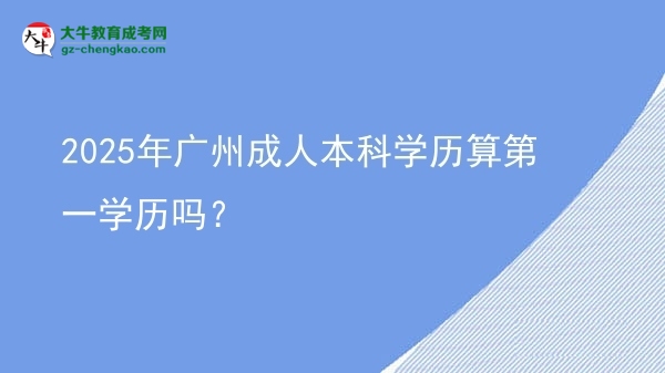 2025年廣州成人本科學(xué)歷算第一學(xué)歷嗎？圖片