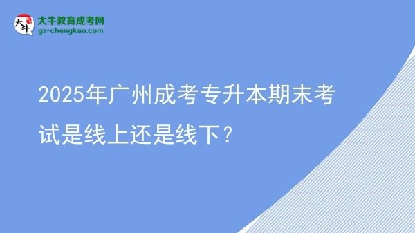 2025年廣州成考專升本期末考試是線上還是線下？