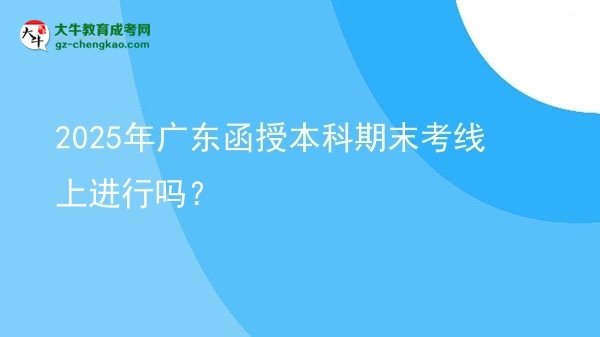 【圖文】2025年廣東函授本科期末考線上進(jìn)行嗎？