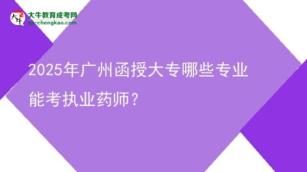 2025年廣州函授大專哪些專業(yè)能考執(zhí)業(yè)藥師？圖片