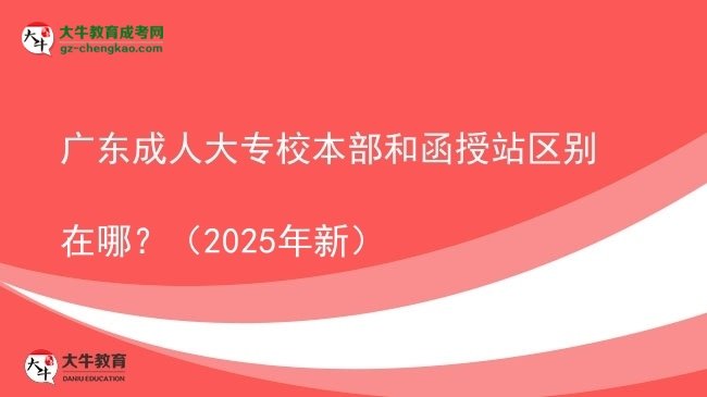 廣東成人大專(zhuān)校本部和函授站區(qū)別在哪？（2025年新）圖片