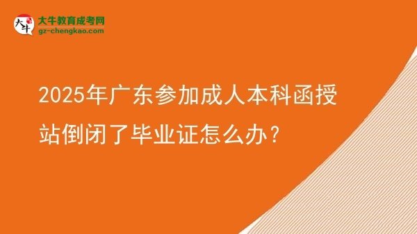 2025年廣東參加成人本科函授站倒閉了畢業(yè)證怎么辦？圖片