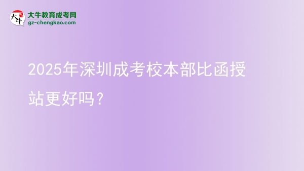 2025年深圳成考校本部比函授站更好嗎？圖片