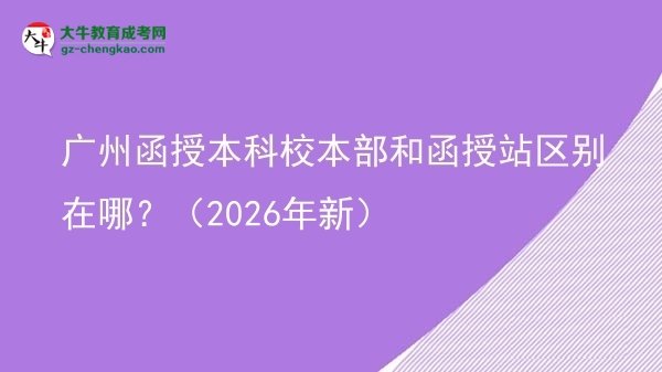 【圖解】廣州函授本科校本部和函授站區(qū)別在哪？（2026年新）