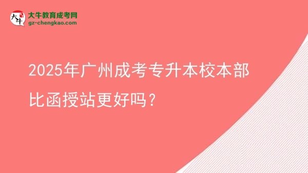 2025年廣州成考專升本校本部比函授站更好嗎？圖片