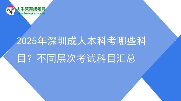 2025年深圳成人本科考哪些科目？不同層次考試科目匯總圖片