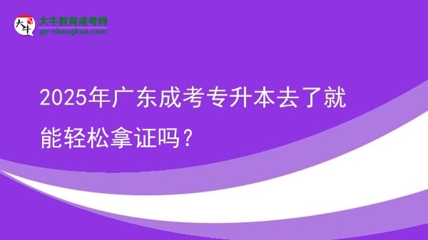 2025年廣東成考專升本去了就能輕松拿證嗎？