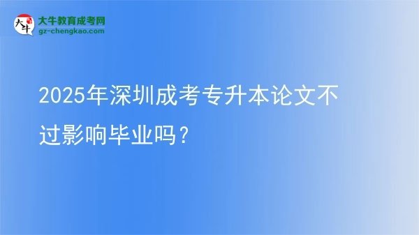 2025年深圳成考專升本論文不過影響畢業(yè)嗎？圖片