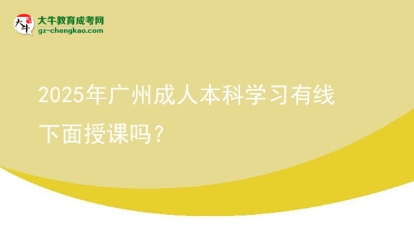 【圖文】2025年廣州成人本科學(xué)習(xí)有線下面授課嗎？