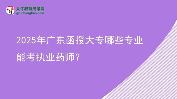 【答疑】2025年廣東函授大專哪些專業(yè)能考執(zhí)業(yè)藥師？
