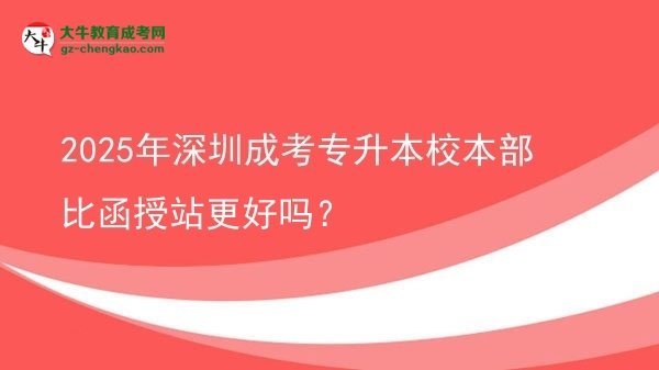 2025年深圳成考專(zhuān)升本校本部比函授站更好嗎？圖片
