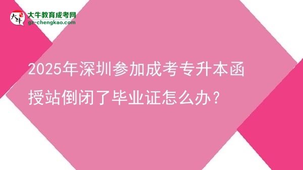 2025年深圳參加成考專升本函授站倒閉了畢業(yè)證怎么辦？圖片
