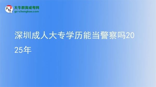 深圳成人大專(zhuān)學(xué)歷能當(dāng)警察嗎2025年圖片