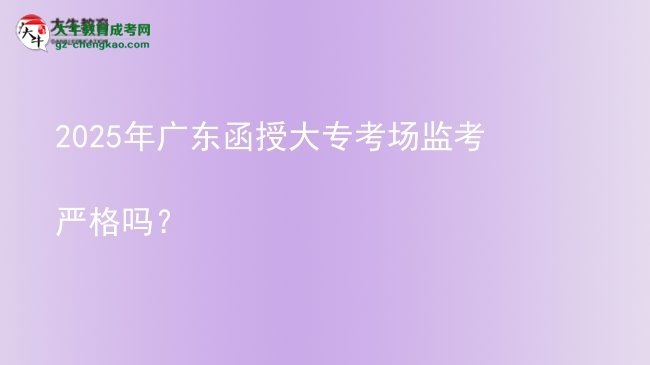 2025年廣東函授大?？紙?chǎng)監(jiān)考嚴(yán)格嗎？圖片
