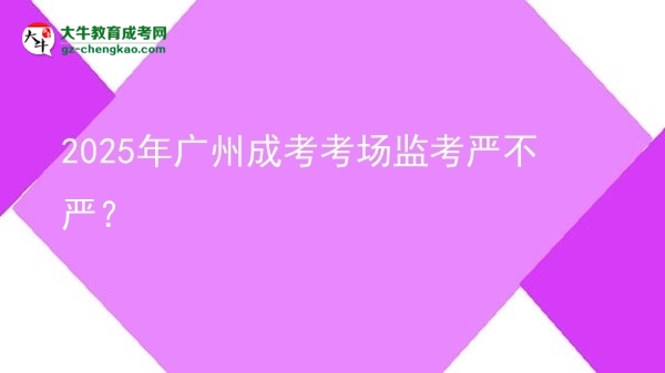 2025年廣州成考考場監(jiān)考嚴(yán)不嚴(yán)？