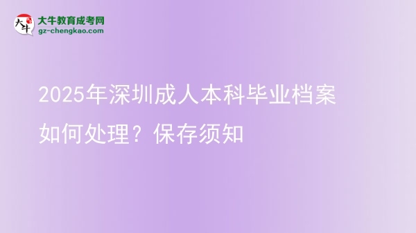 2025年深圳成人本科畢業(yè)檔案如何處理？保存須知圖片