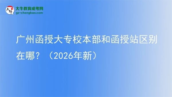 廣州函授大專校本部和函授站區(qū)別在哪？（2026年新）圖片