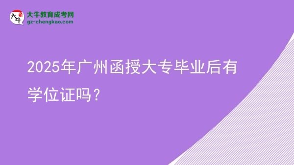 2025年廣州函授大專畢業(yè)后有學(xué)位證嗎？圖片