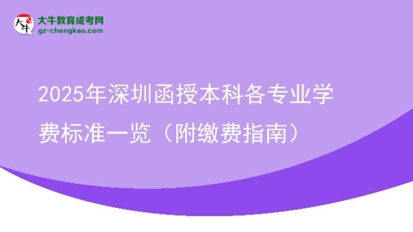 收藏|2025年深圳函授本科各專業(yè)學(xué)費標(biāo)準一覽（附繳費指南）