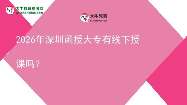 2026年深圳函授大專有線下授課嗎？圖片