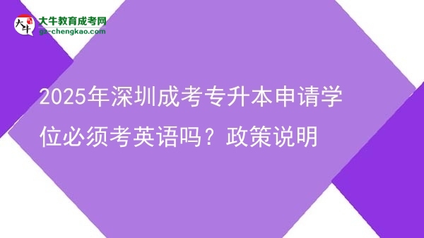 2025年深圳成考專升本申請學(xué)位必須考英語嗎？政策說明圖片