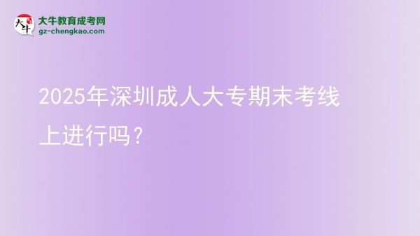 2025年深圳成人大專期末考線上進行嗎？圖片