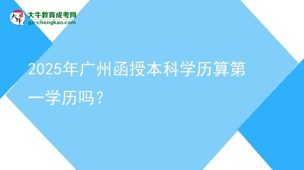 2025年廣州函授本科學(xué)歷算第一學(xué)歷嗎？圖片