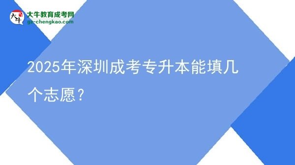 【答疑】2025年深圳成考專升本能填幾個志愿？
