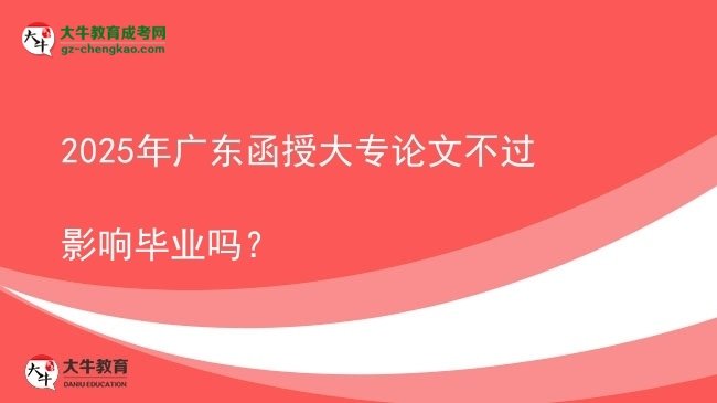 2025年廣東函授大專論文不過影響畢業(yè)嗎？圖片